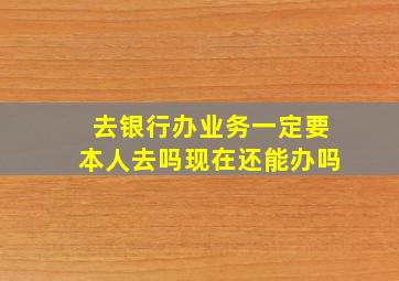 去银行办业务一定要本人去吗现在还能办吗