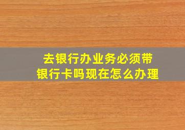 去银行办业务必须带银行卡吗现在怎么办理