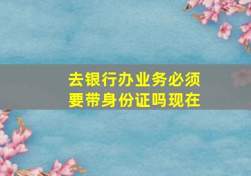 去银行办业务必须要带身份证吗现在