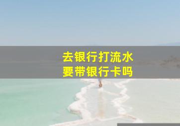 去银行打流水要带银行卡吗