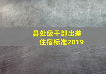 县处级干部出差住宿标准2019