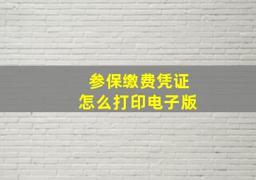 参保缴费凭证怎么打印电子版