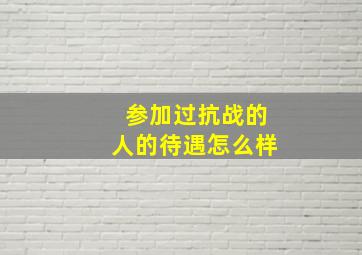 参加过抗战的人的待遇怎么样