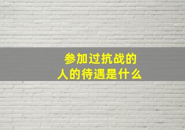 参加过抗战的人的待遇是什么