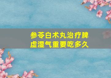 参苓白术丸治疗脾虚湿气重要吃多久