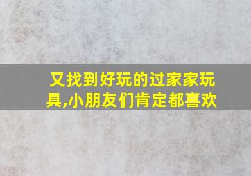 又找到好玩的过家家玩具,小朋友们肯定都喜欢