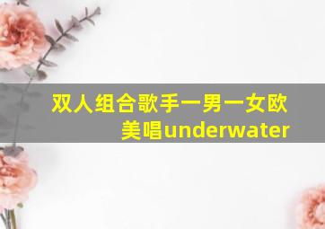 双人组合歌手一男一女欧美唱underwater