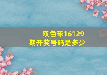 双色球16129期开奖号码是多少