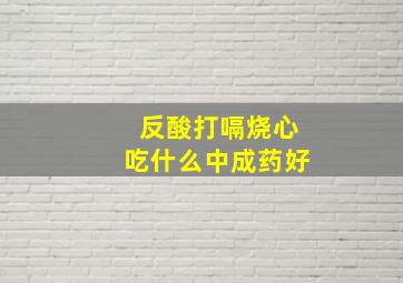 反酸打嗝烧心吃什么中成药好