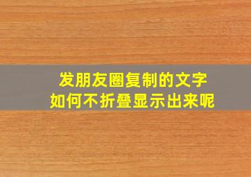 发朋友圈复制的文字如何不折叠显示出来呢