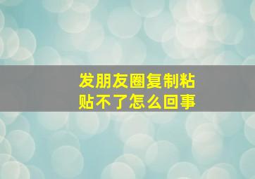 发朋友圈复制粘贴不了怎么回事