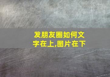 发朋友圈如何文字在上,图片在下