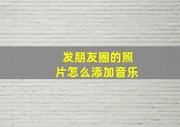 发朋友圈的照片怎么添加音乐