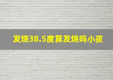 发烧38.5度算发烧吗小孩