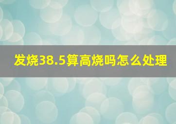 发烧38.5算高烧吗怎么处理