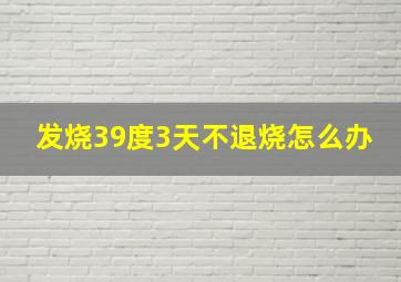 发烧39度3天不退烧怎么办