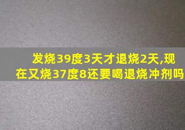 发烧39度3天才退烧2天,现在又烧37度8还要喝退烧冲剂吗