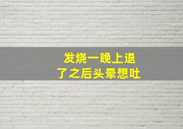 发烧一晚上退了之后头晕想吐