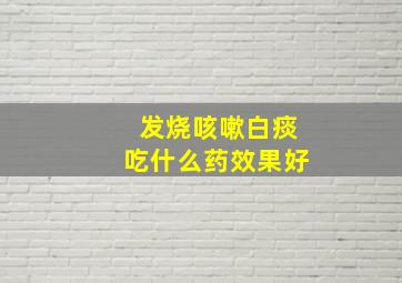 发烧咳嗽白痰吃什么药效果好