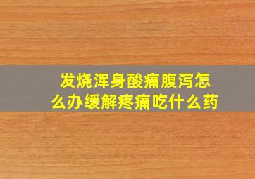 发烧浑身酸痛腹泻怎么办缓解疼痛吃什么药