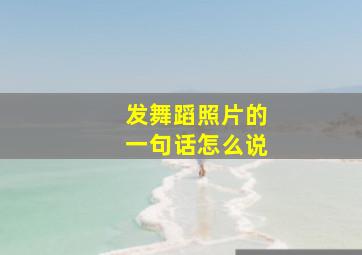 发舞蹈照片的一句话怎么说