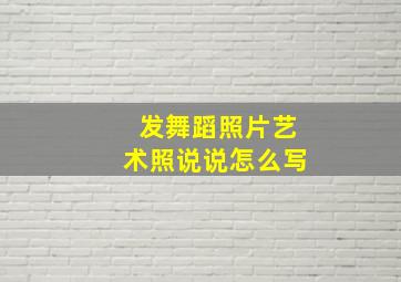 发舞蹈照片艺术照说说怎么写