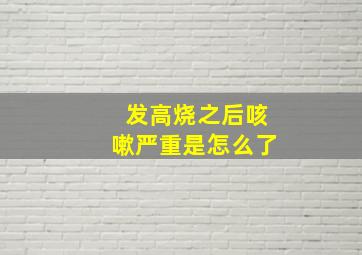 发高烧之后咳嗽严重是怎么了