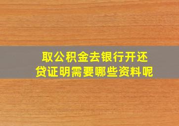 取公积金去银行开还贷证明需要哪些资料呢