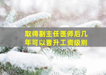 取得副主任医师后几年可以晋升工资级别