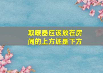 取暖器应该放在房间的上方还是下方