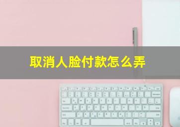 取消人脸付款怎么弄