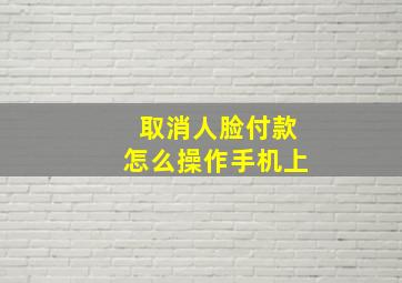 取消人脸付款怎么操作手机上