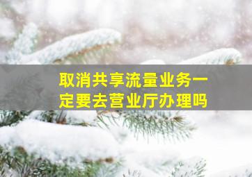 取消共享流量业务一定要去营业厅办理吗