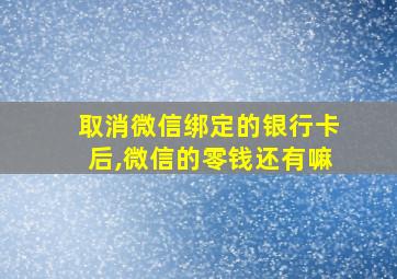 取消微信绑定的银行卡后,微信的零钱还有嘛