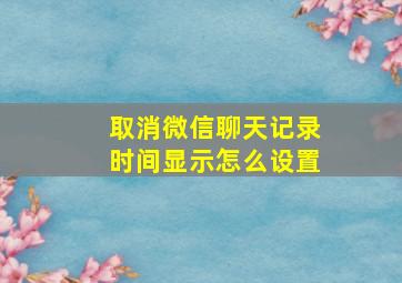 取消微信聊天记录时间显示怎么设置