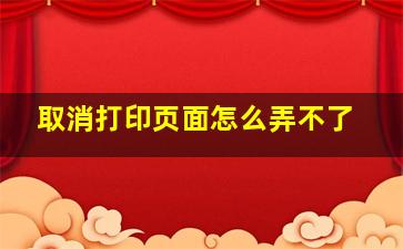 取消打印页面怎么弄不了