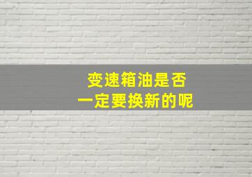 变速箱油是否一定要换新的呢