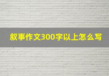 叙事作文300字以上怎么写