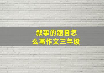 叙事的题目怎么写作文三年级