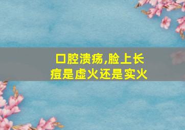 口腔溃疡,脸上长痘是虚火还是实火