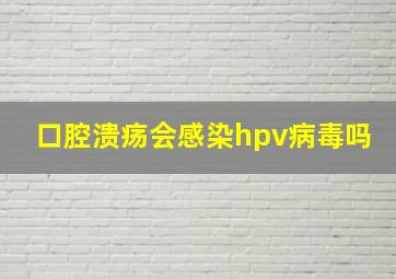 口腔溃疡会感染hpv病毒吗