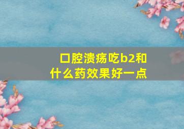 口腔溃疡吃b2和什么药效果好一点