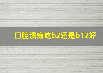 口腔溃疡吃b2还是b12好