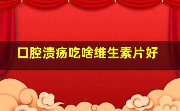 口腔溃疡吃啥维生素片好