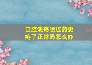 口腔溃疡喷过药更疼了正常吗怎么办