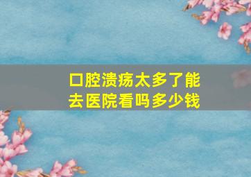 口腔溃疡太多了能去医院看吗多少钱