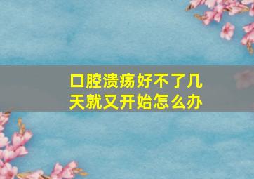 口腔溃疡好不了几天就又开始怎么办