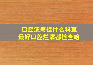 口腔溃疡挂什么科室最好口腔烂嘴都检查啥