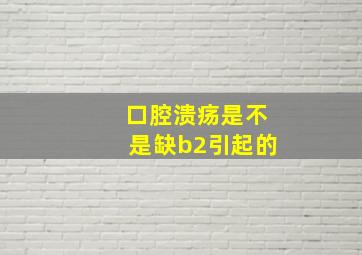 口腔溃疡是不是缺b2引起的