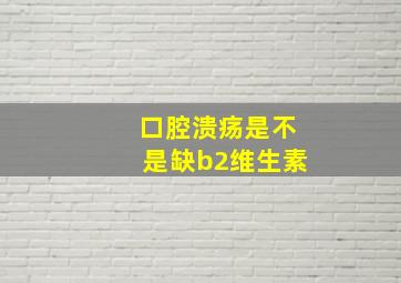 口腔溃疡是不是缺b2维生素